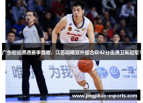 广东宏远遭遇赛季首败，江苏同曦双外援合砍42分击溃卫冕冠军！
