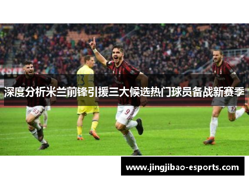 深度分析米兰前锋引援三大候选热门球员备战新赛季