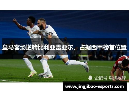皇马客场逆转比利亚雷亚尔，占据西甲榜首位置