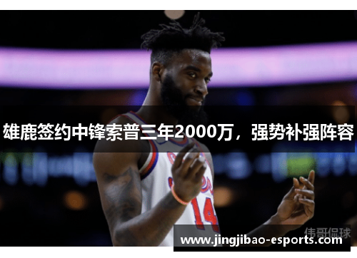 雄鹿签约中锋索普三年2000万，强势补强阵容