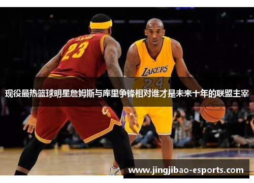 现役最热篮球明星詹姆斯与库里争锋相对谁才是未来十年的联盟主宰