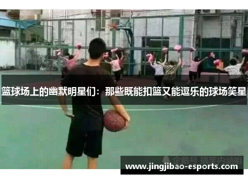 篮球场上的幽默明星们：那些既能扣篮又能逗乐的球场笑星