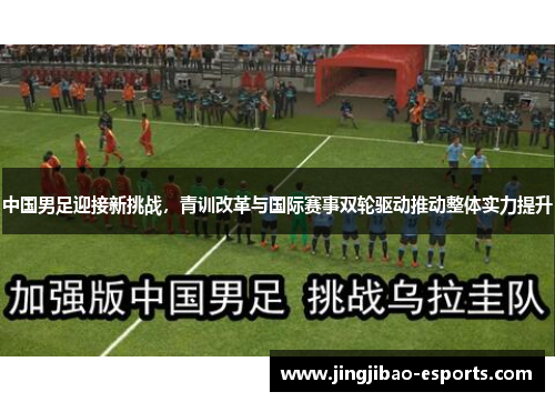 中国男足迎接新挑战，青训改革与国际赛事双轮驱动推动整体实力提升