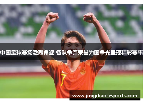 中国足球赛场激烈角逐 各队争夺荣誉为国争光呈现精彩赛事