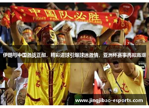 伊朗与中国激战正酣，精彩进球引爆球迷激情，亚洲杯赛事再掀高潮
